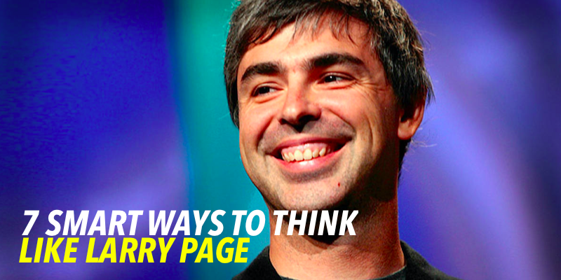 7 Smart ways to think and act like Larry Page – “The Google Guy”